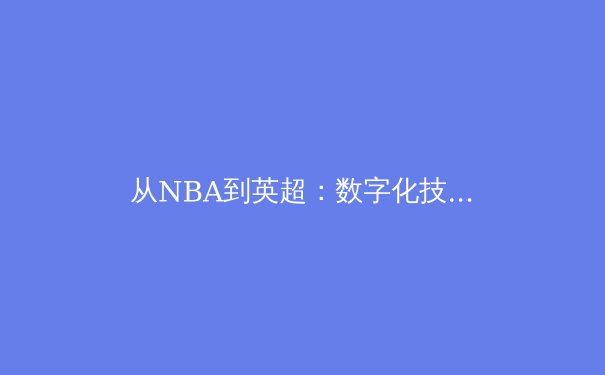 从NBA到英超：数字化技术如何重塑现代体育竞技生态 - 2