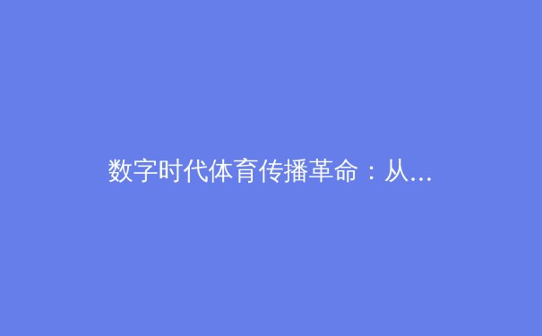 数字时代体育传播革命：从指尖触达看竞技辉煌的全民共享