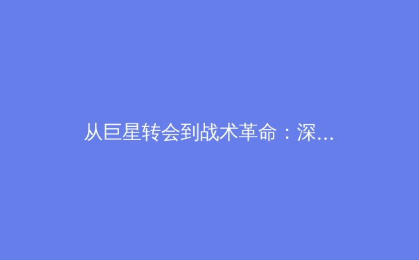 从巨星转会到战术革命：深度解析现代体育商业与竞技的融合新趋势