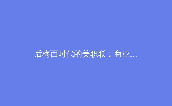 后梅西时代的美职联：商业盛宴下的竞技隐忧与全球化浪潮 - 4